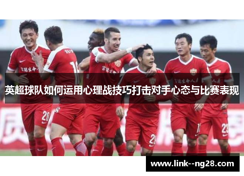 英超球队如何运用心理战技巧打击对手心态与比赛表现