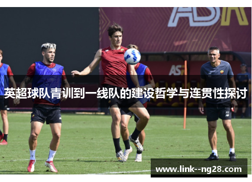 英超球队青训到一线队的建设哲学与连贯性探讨