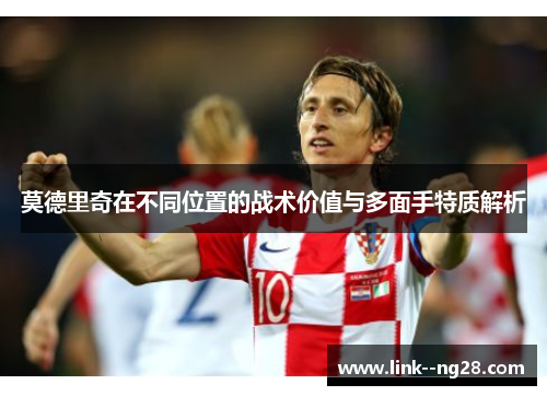 莫德里奇在不同位置的战术价值与多面手特质解析