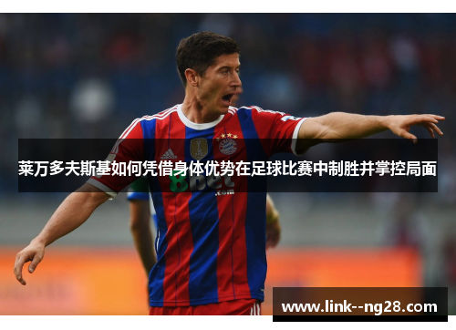 莱万多夫斯基如何凭借身体优势在足球比赛中制胜并掌控局面