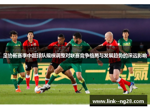 足协新赛季中超球队规模调整对联赛竞争格局与发展趋势的深远影响