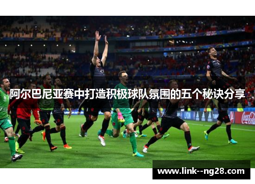 阿尔巴尼亚赛中打造积极球队氛围的五个秘诀分享