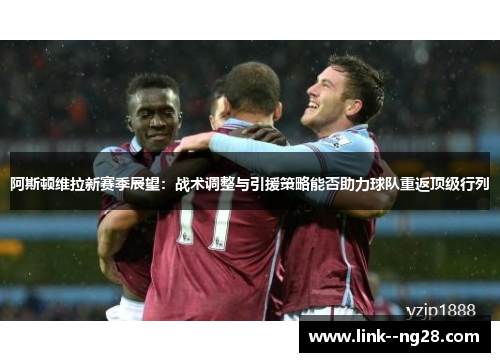 阿斯顿维拉新赛季展望：战术调整与引援策略能否助力球队重返顶级行列