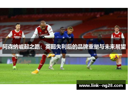 阿森纳崛起之路：英超失利后的品牌重塑与未来展望