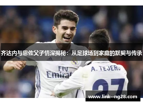齐达内与恩佐父子情深揭秘：从足球场到家庭的默契与传承
