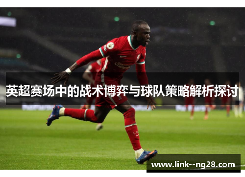 英超赛场中的战术博弈与球队策略解析探讨