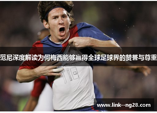 范尼深度解读为何梅西能够赢得全球足球界的赞誉与尊重