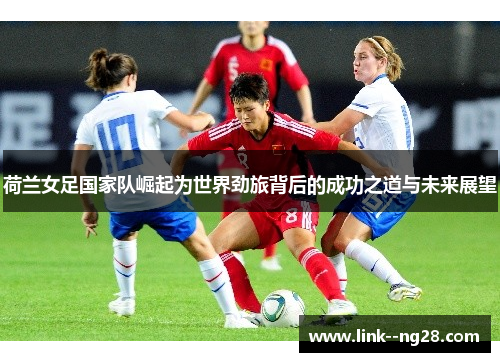 荷兰女足国家队崛起为世界劲旅背后的成功之道与未来展望