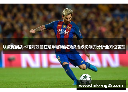 从数据到战术格列兹曼在意甲赛场展现统治级影响力分析全方位表现 从数据到战术格列兹曼在意甲赛场展现统治级影响力分析全方位表现