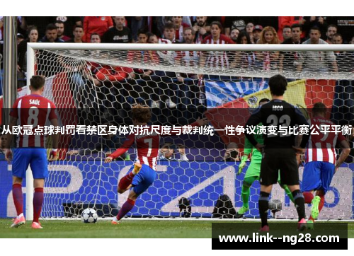 从欧冠点球判罚看禁区身体对抗尺度与裁判统一性争议演变与比赛公平平衡 从欧冠点球判罚看禁区身体对抗尺度与裁判统一性争议演变与比赛公平平衡