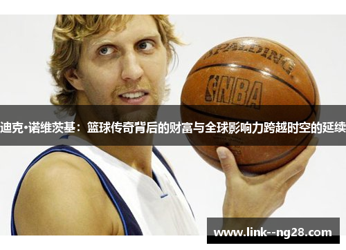迪克·诺维茨基:篮球传奇背后的财富与全球影响力跨越时空的延续 迪克·诺维茨基:篮球传奇背后的财富与全球影响力跨越时空的延续