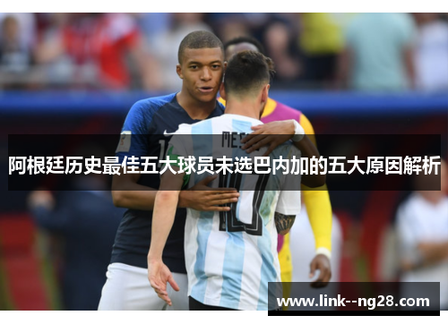 阿根廷历史最佳五大球员未选巴内加的五大原因解析 阿根廷历史最佳五大球员未选巴内加的五大原因解析