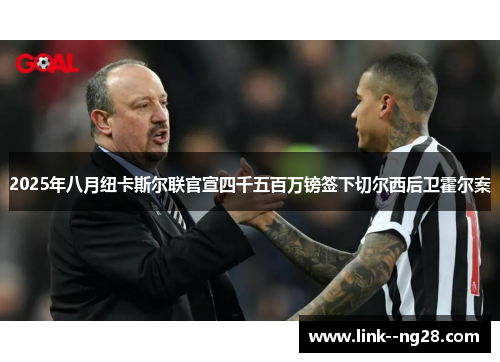 2025年八月纽卡斯尔联官宣四千五百万镑签下切尔西后卫霍尔案 2025年八月纽卡斯尔联官宣四千五百万镑签下切尔西后卫霍尔案