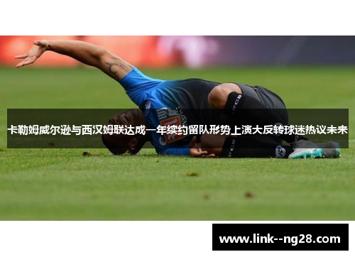 卡勒姆威尔逊与西汉姆联达成一年续约留队形势上演大反转球迷热议未来 卡勒姆威尔逊与西汉姆联达成一年续约留队形势上演大反转球迷热议未来