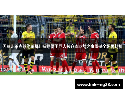 因莫比莱点球绝杀拜仁掀翻德甲巨人拉齐奥欧战之夜震撼全场再封神 因莫比莱点球绝杀拜仁掀翻德甲巨人拉齐奥欧战之夜震撼全场再封神