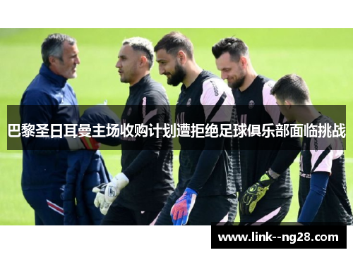 巴黎圣日耳曼主场收购计划遭拒绝足球俱乐部面临挑战