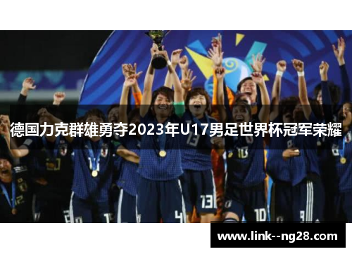 德国力克群雄勇夺2023年U17男足世界杯冠军荣耀 德国力克群雄勇夺2023年U17男足世界杯冠军荣耀