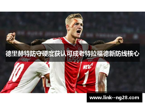 德里赫特防守硬度获认可成老特拉福德新防线核心