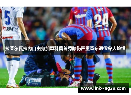 拉斐尔瓦拉内自由身加盟科莫首秀膝伤严重宣布退役令人惋惜