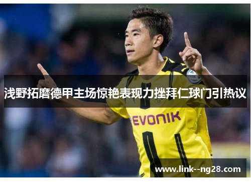 浅野拓磨德甲主场惊艳表现力挫拜仁球门引热议