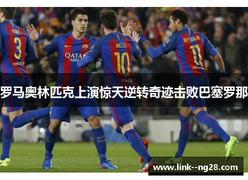 罗马奥林匹克上演惊天逆转奇迹击败巴塞罗那