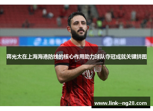 蒋光太在上海海港防线的核心作用助力球队夺冠成就关键拼图