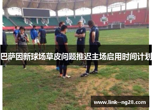 巴萨因新球场草皮问题推迟主场启用时间计划