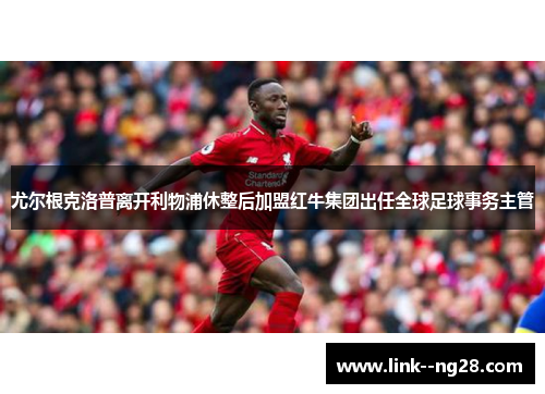 尤尔根克洛普离开利物浦休整后加盟红牛集团出任全球足球事务主管