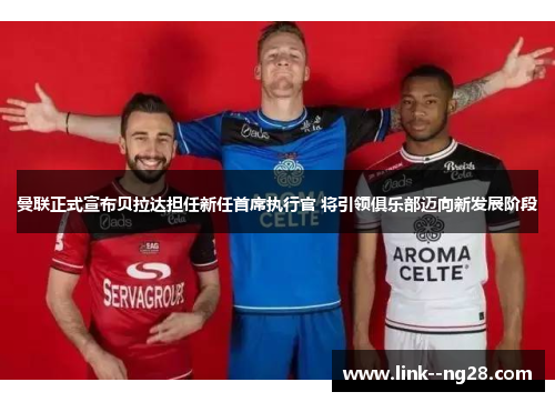 曼联正式宣布贝拉达担任新任首席执行官 将引领俱乐部迈向新发展阶段 曼联正式宣布贝拉达担任新任首席执行官 将引领俱乐部迈向新发展阶段
