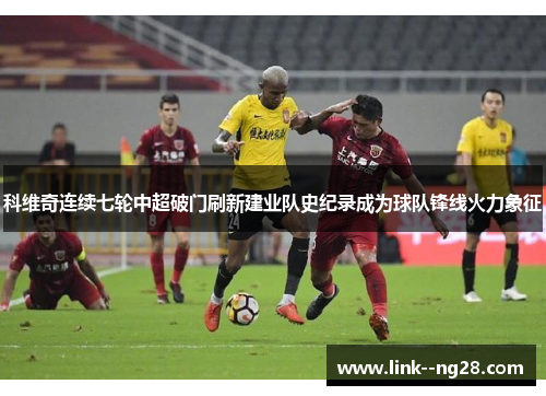 科维奇连续七轮中超破门刷新建业队史纪录成为球队锋线火力象征 科维奇连续七轮中超破门刷新建业队史纪录成为球队锋线火力象征