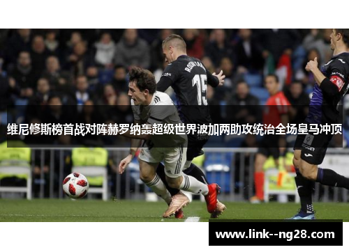 维尼修斯榜首战对阵赫罗纳轰超级世界波加两助攻统治全场皇马冲顶 维尼修斯榜首战对阵赫罗纳轰超级世界波加两助攻统治全场皇马冲顶