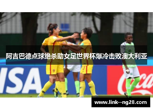 阿吉巴德点球绝杀助女足世界杯爆冷击败澳大利亚 阿吉巴德点球绝杀助女足世界杯爆冷击败澳大利亚