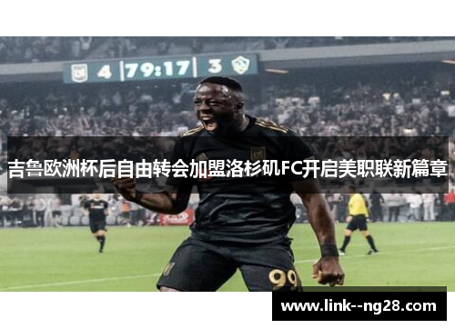 吉鲁欧洲杯后自由转会加盟洛杉矶FC开启美职联新篇章