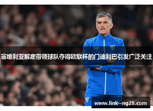 塞维利亚解雇带领球队夺得欧联杯的门迪利巴引发广泛关注 塞维利亚解雇带领球队夺得欧联杯的门迪利巴引发广泛关注