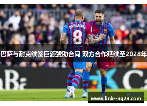 巴萨与耐克续签巨额赞助合同 双方合作延续至2028年 巴萨与耐克续签巨额赞助合同 双方合作延续至2028年