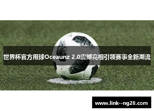 世界杯官方用球Oceaunz 2.0震撼亮相引领赛事全新潮流 世界杯官方用球Oceaunz 2.0震撼亮相引领赛事全新潮流